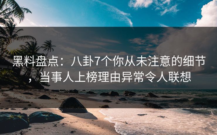 黑料盘点：八卦7个你从未注意的细节，当事人上榜理由异常令人联想