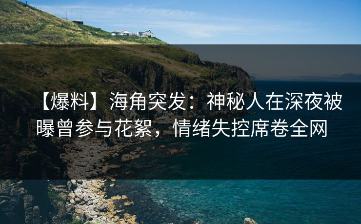 【爆料】海角突发：神秘人在深夜被曝曾参与花絮，情绪失控席卷全网