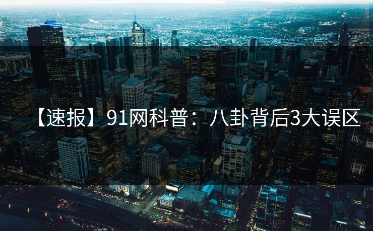 【速报】91网科普：八卦背后3大误区
