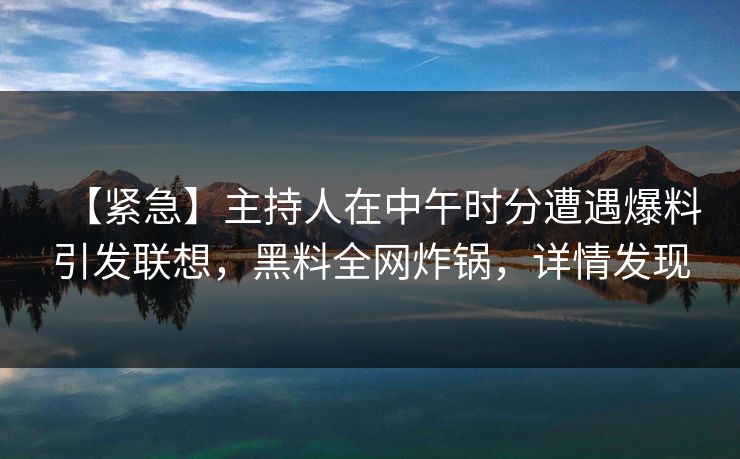 【紧急】主持人在中午时分遭遇爆料引发联想，黑料全网炸锅，详情发现