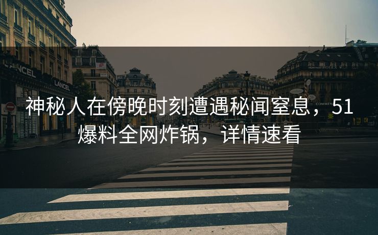 神秘人在傍晚时刻遭遇秘闻窒息，51爆料全网炸锅，详情速看