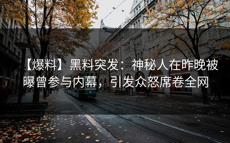 【爆料】黑料突发：神秘人在昨晚被曝曾参与内幕，引发众怒席卷全网