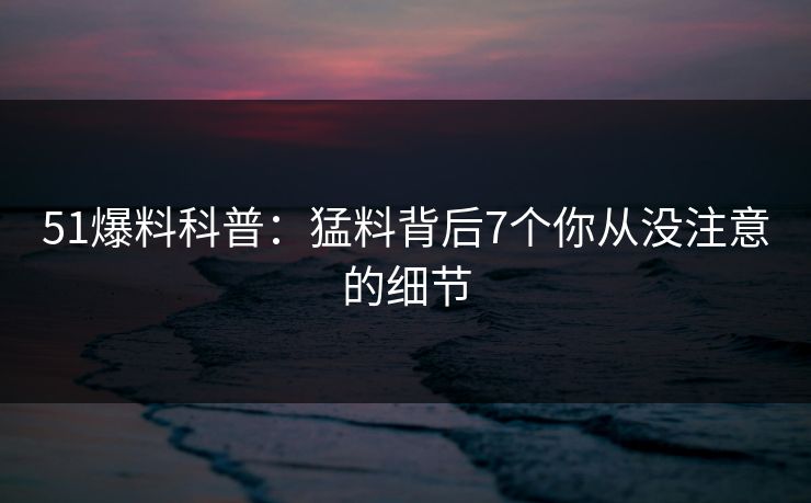 51爆料科普：猛料背后7个你从没注意的细节