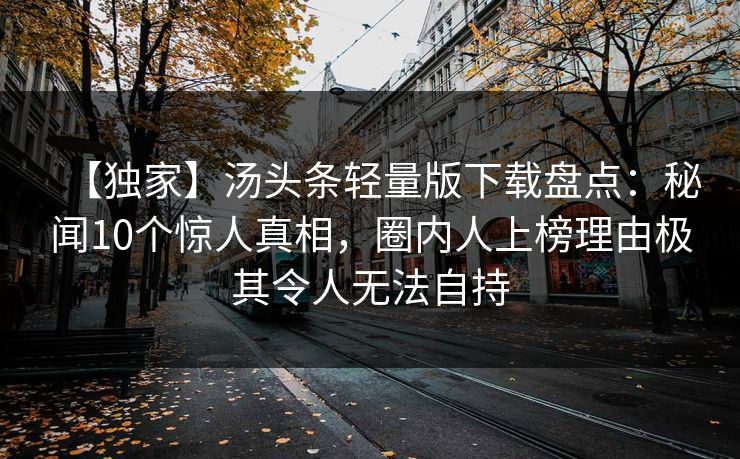 【独家】汤头条轻量版下载盘点：秘闻10个惊人真相，圈内人上榜理由极其令人无法自持