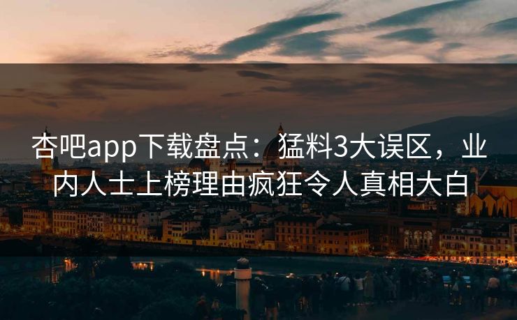 杏吧app下载盘点：猛料3大误区，业内人士上榜理由疯狂令人真相大白