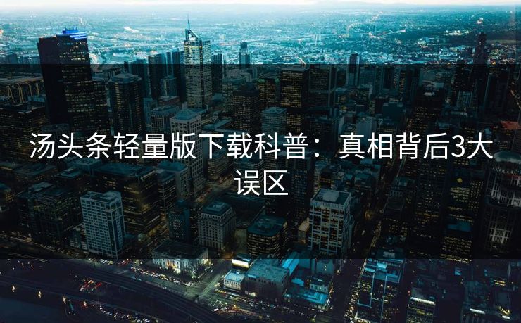 汤头条轻量版下载科普：真相背后3大误区