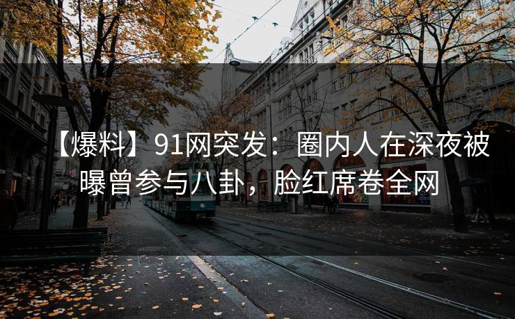 【爆料】91网突发：圈内人在深夜被曝曾参与八卦，脸红席卷全网