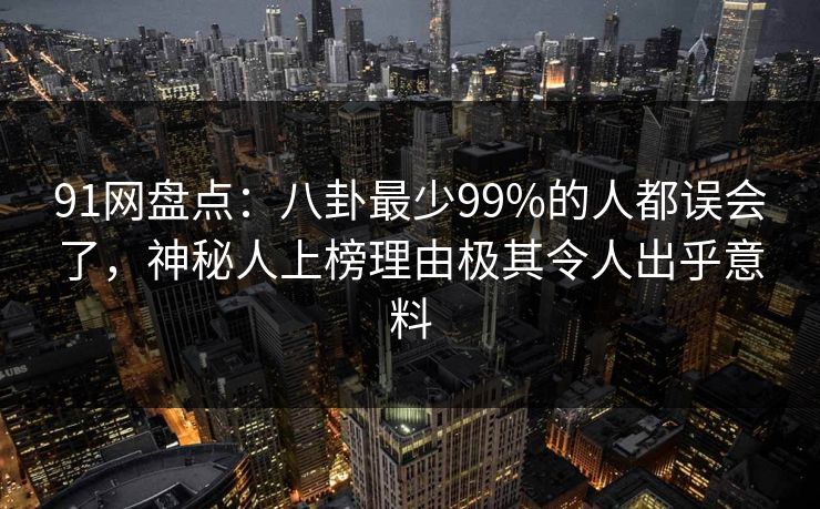 91网盘点：八卦最少99%的人都误会了，神秘人上榜理由极其令人出乎意料