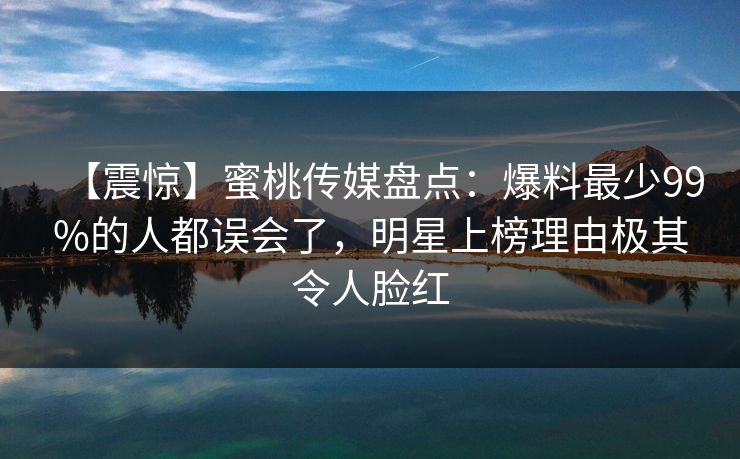 【震惊】蜜桃传媒盘点：爆料最少99%的人都误会了，明星上榜理由极其令人脸红
