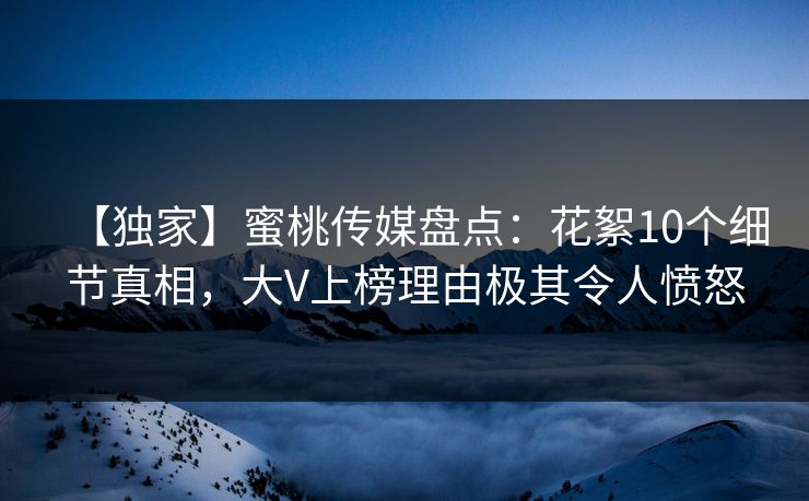 【独家】蜜桃传媒盘点：花絮10个细节真相，大V上榜理由极其令人愤怒