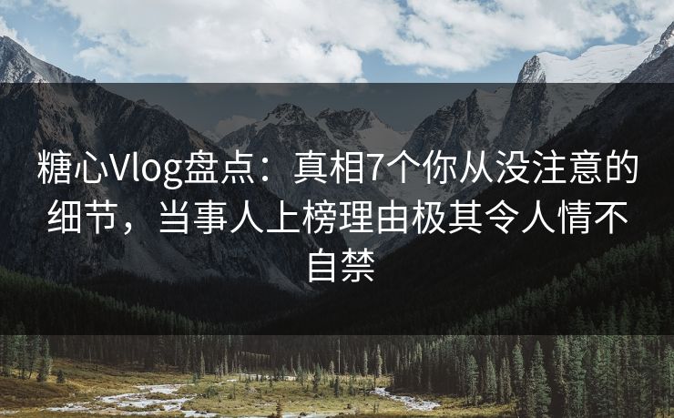 糖心Vlog盘点：真相7个你从没注意的细节，当事人上榜理由极其令人情不自禁