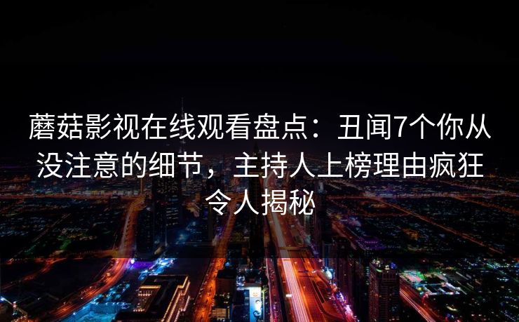 蘑菇影视在线观看盘点：丑闻7个你从没注意的细节，主持人上榜理由疯狂令人揭秘