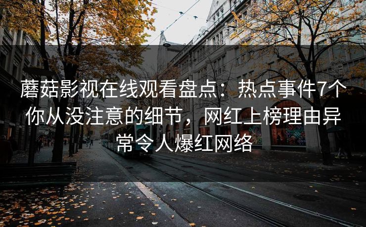 蘑菇影视在线观看盘点：热点事件7个你从没注意的细节，网红上榜理由异常令人爆红网络