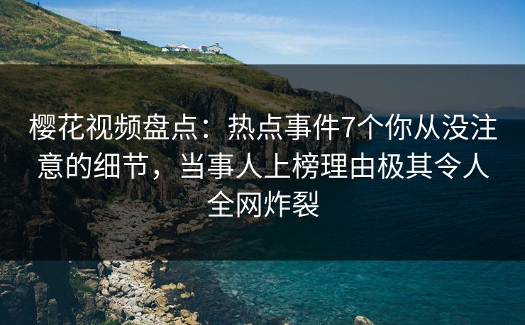 樱花视频盘点：热点事件7个你从没注意的细节，当事人上榜理由极其令人全网炸裂