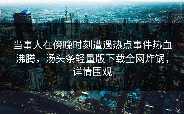 当事人在傍晚时刻遭遇热点事件热血沸腾，汤头条轻量版下载全网炸锅，详情围观
