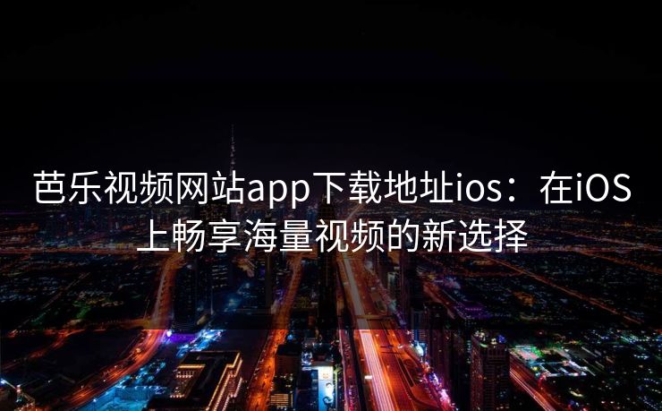 芭乐视频网站app下载地址ios：在iOS上畅享海量视频的新选择