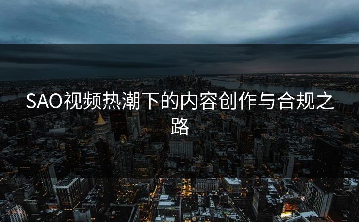 SAO视频热潮下的内容创作与合规之路