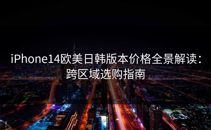 iPhone14欧美日韩版本价格全景解读：跨区域选购指南
