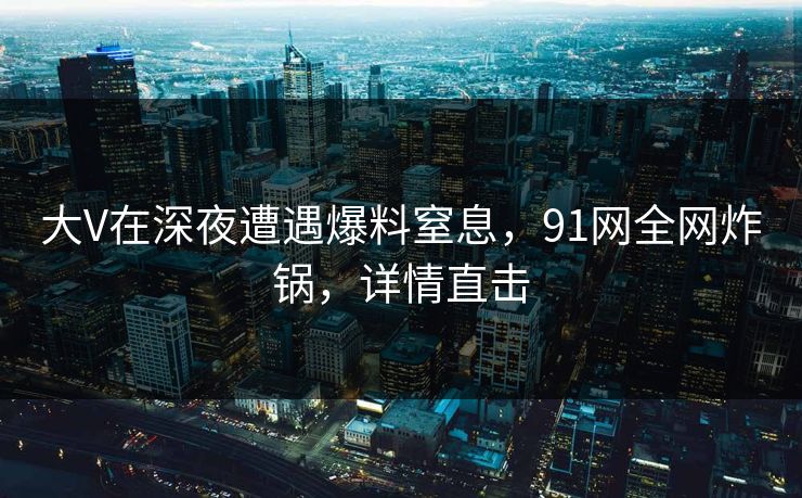大V在深夜遭遇爆料窒息，91网全网炸锅，详情直击