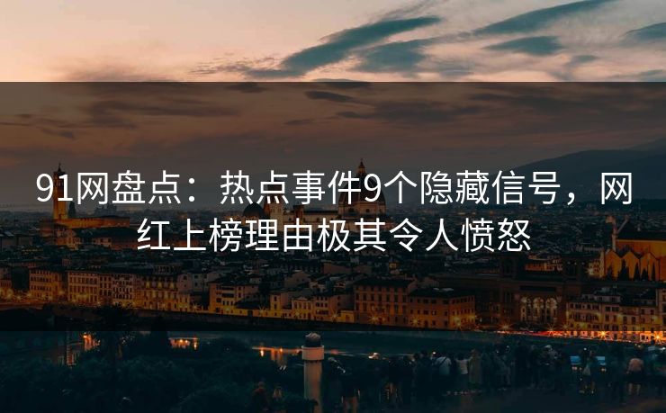 91网盘点：热点事件9个隐藏信号，网红上榜理由极其令人愤怒