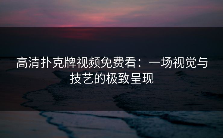 高清扑克牌视频免费看：一场视觉与技艺的极致呈现