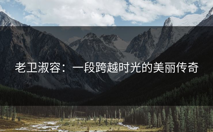 老卫淑容：一段跨越时光的美丽传奇
