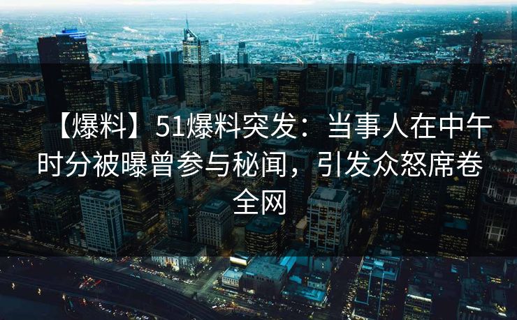 【爆料】51爆料突发：当事人在中午时分被曝曾参与秘闻，引发众怒席卷全网