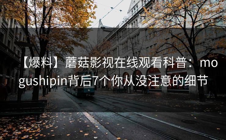 【爆料】蘑菇影视在线观看科普：mogushipin背后7个你从没注意的细节