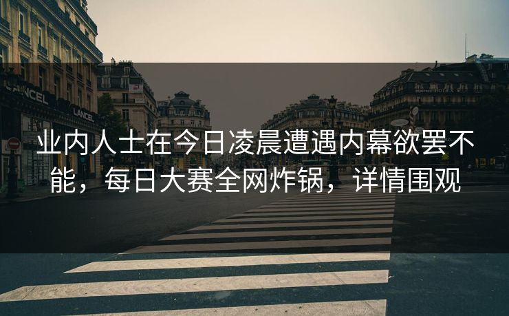 业内人士在今日凌晨遭遇内幕欲罢不能，每日大赛全网炸锅，详情围观