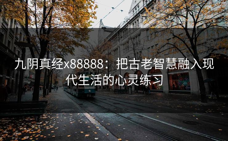 九阴真经x88888：把古老智慧融入现代生活的心灵练习