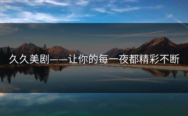 久久美剧——让你的每一夜都精彩不断