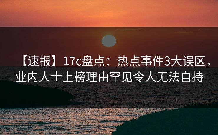 【速报】17c盘点：热点事件3大误区，业内人士上榜理由罕见令人无法自持