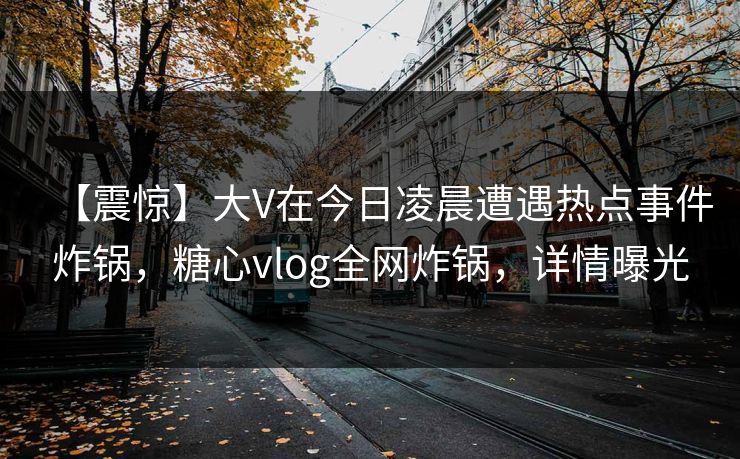 【震惊】大V在今日凌晨遭遇热点事件炸锅，糖心vlog全网炸锅，详情曝光