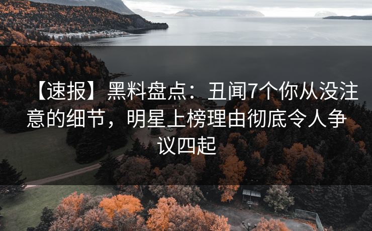 【速报】黑料盘点：丑闻7个你从没注意的细节，明星上榜理由彻底令人争议四起