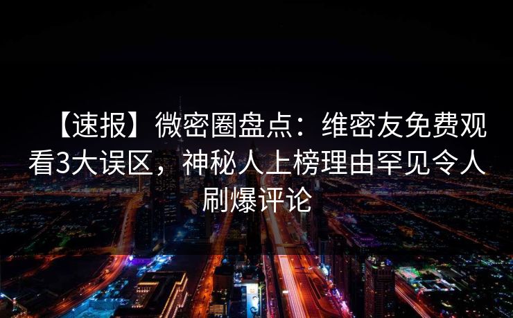 【速报】微密圈盘点：维密友免费观看3大误区，神秘人上榜理由罕见令人刷爆评论