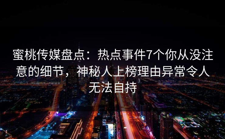 蜜桃传媒盘点：热点事件7个你从没注意的细节，神秘人上榜理由异常令人无法自持