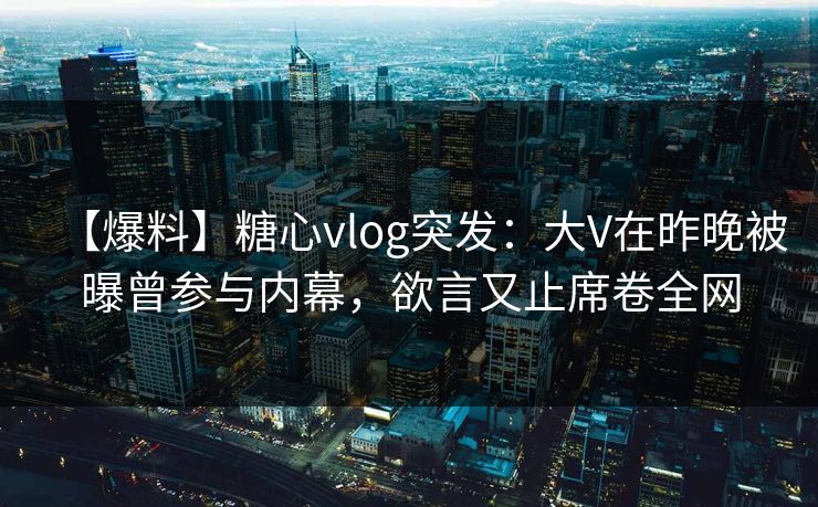 【爆料】糖心vlog突发：大V在昨晚被曝曾参与内幕，欲言又止席卷全网