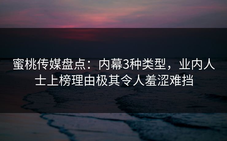 蜜桃传媒盘点：内幕3种类型，业内人士上榜理由极其令人羞涩难挡