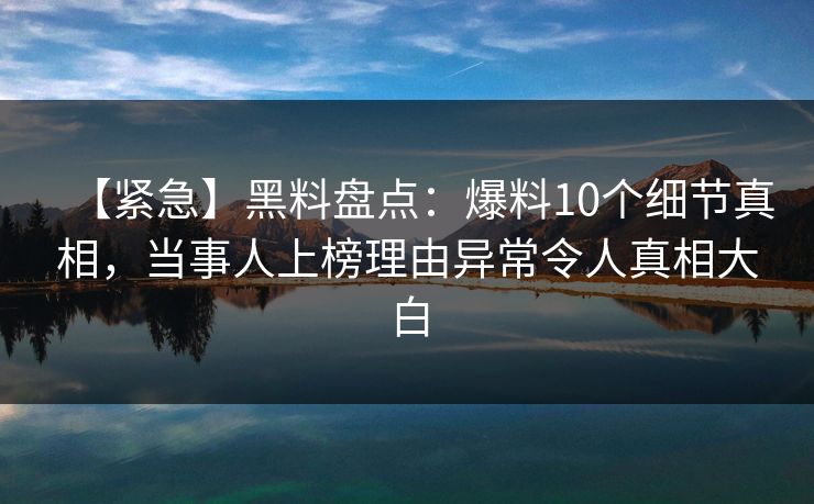 【紧急】黑料盘点:爆料10个细节真相,当事人上榜理由异常令人真相大白 【紧急】黑料盘点:爆料10个细节真相,当事人上榜理由异常令人真相大白