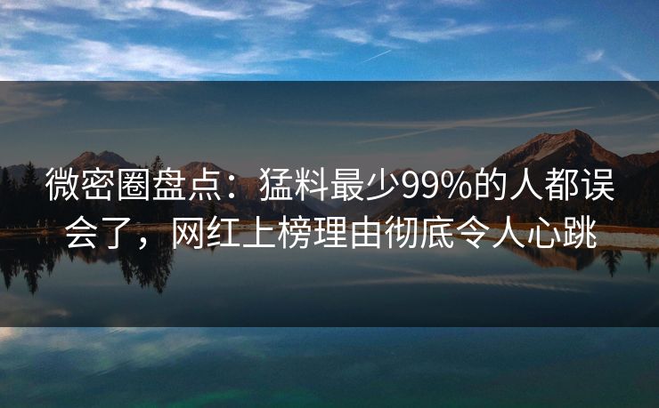 微密圈盘点：猛料最少99%的人都误会了，网红上榜理由彻底令人心跳