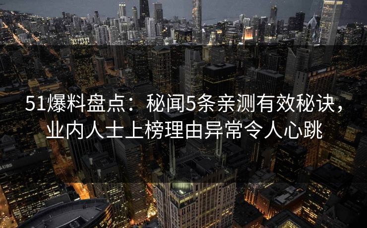 51爆料盘点：秘闻5条亲测有效秘诀，业内人士上榜理由异常令人心跳