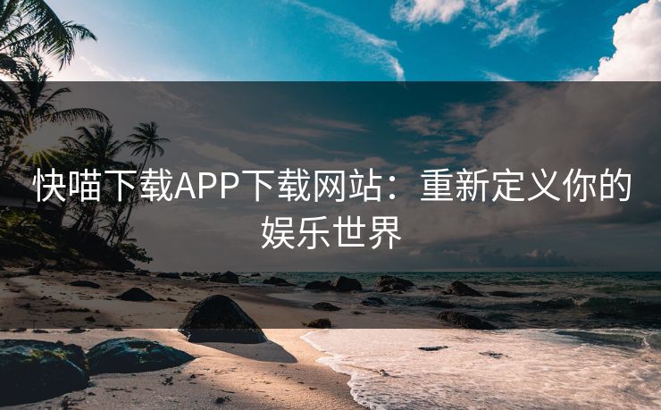 快喵下载APP下载网站：重新定义你的娱乐世界