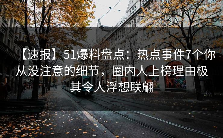 【速报】51爆料盘点:热点事件7个你从没注意的细节,圈内人上榜理由极其令人浮想联翩 【速报】51爆料盘点:热点事件7个你从没注意的细节,圈内人上榜理由极其令人浮想联翩