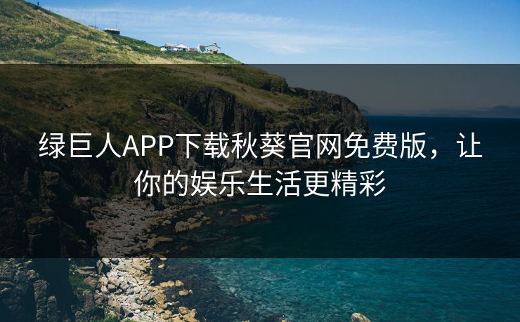 绿巨人APP下载秋葵官网免费版，让你的娱乐生活更精彩
