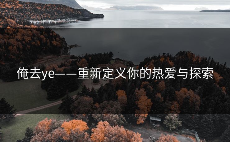 俺去ye——重新定义你的热爱与探索 俺去ye——重新定义你的热爱与探索