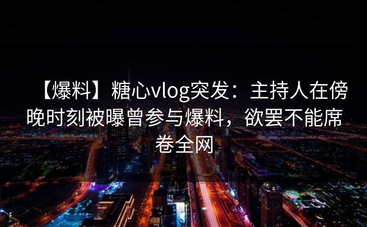 【爆料】糖心vlog突发：主持人在傍晚时刻被曝曾参与爆料，欲罢不能席卷全网