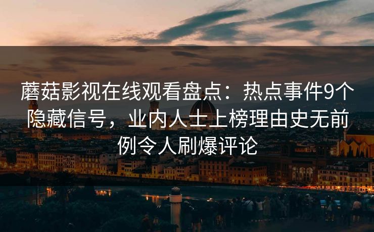 蘑菇影视在线观看盘点：热点事件9个隐藏信号，业内人士上榜理由史无前例令人刷爆评论