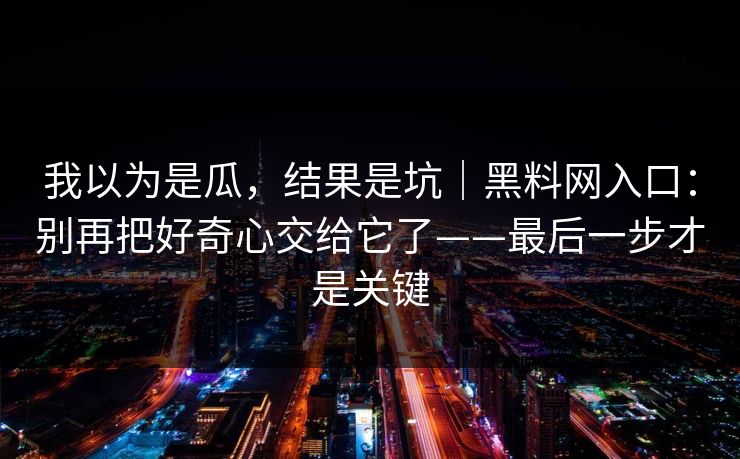 我以为是瓜，结果是坑｜黑料网入口：别再把好奇心交给它了——最后一步才是关键