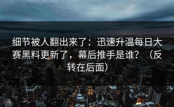 细节被人翻出来了:迅速升温每日大赛黑料更新了,幕后推手是谁?(反转在后面) 细节被人翻出来了:迅速升温每日大赛黑料更新了,幕后推手是谁?(反转在后面)