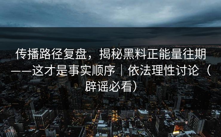 传播路径复盘,揭秘黑料正能量往期——这才是事实顺序|依法理性讨论(辟谣必看) 传播路径复盘,揭秘黑料正能量往期——这才是事实顺序|依法理性讨论(辟谣必看)